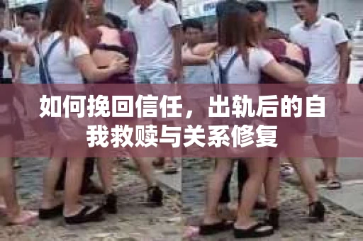 如何挽回信任，出轨后的自我救赎与关系修复