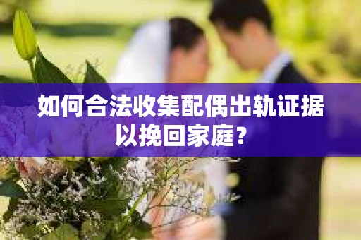 如何合法收集配偶出轨证据以挽回家庭？