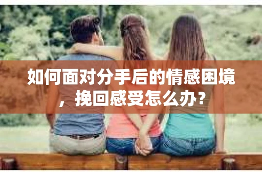 如何面对分手后的情感困境，挽回感受怎么办？