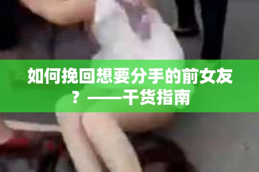 如何挽回想要分手的前女友？——干货指南
