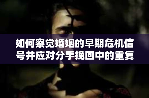 如何察觉婚姻的早期危机信号并应对分手挽回中的重复错误？