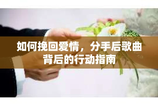 如何挽回爱情，分手后歌曲背后的行动指南