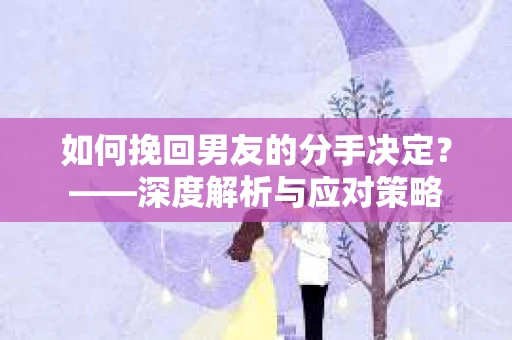 如何挽回男友的分手决定？——深度解析与应对策略