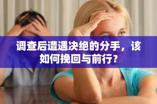 调查后遭遇决绝的分手，该如何挽回与前行？