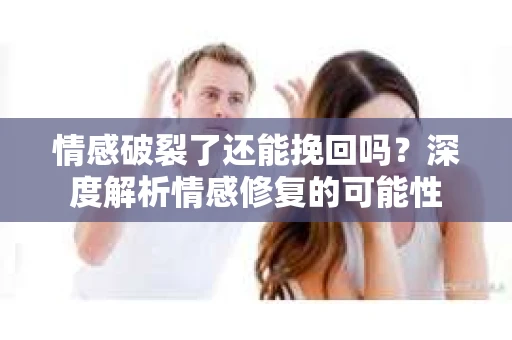 情感破裂了还能挽回吗?深度解析情感修复的可能性 情感破裂了还能挽回吗?深度解析情感修复的可能性