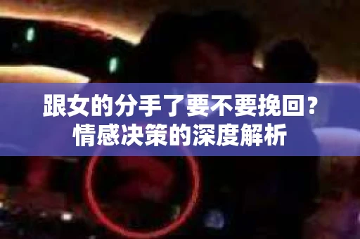 跟女的分手了要不要挽回？情感决策的深度解析