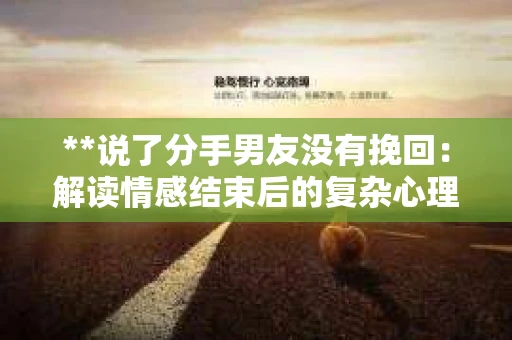**说了分手男友没有挽回:解读情感结束后的复杂心理与现实** **说了分手男友没有挽回:解读情感结束后的复杂心理与现实**