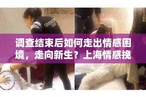 调查结束后如何走出情感困境，走向新生？上海情感挽回婚姻公司给出的专业建议