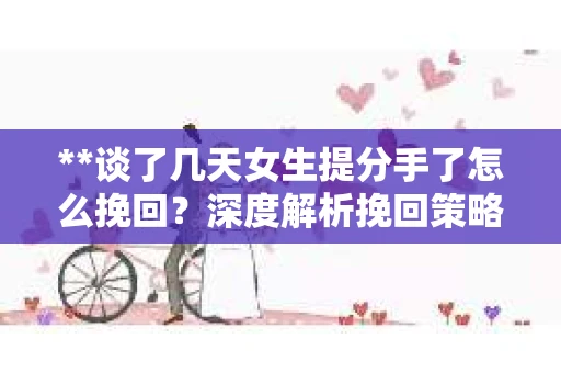 **谈了几天女生提分手了怎么挽回?深度解析挽回策略** **谈了几天女生提分手了怎么挽回?深度解析挽回策略**