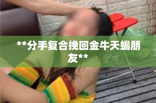 **分手复合挽回金牛天蝎朋友** **分手复合挽回金牛天蝎朋友**