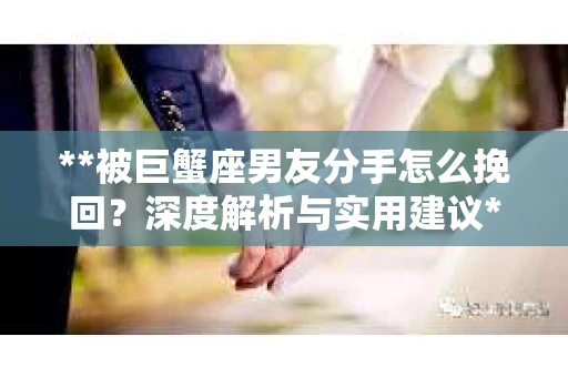 **被巨蟹座男友分手怎么挽回？深度解析与实用建议**