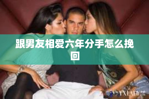 跟男友相爱六年分手怎么挽回