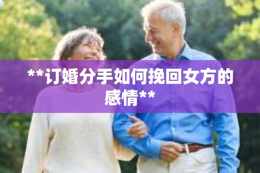 **订婚分手如何挽回女方的感情**