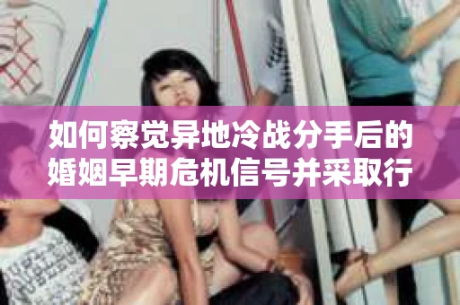 如何察觉异地冷战分手后的婚姻早期危机信号并采取行动？