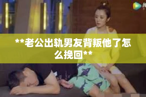 **老公出轨男友背叛他了怎么挽回**