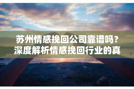 苏州情感挽回公司靠谱吗?深度解析情感挽回行业的真实面貌 苏州情感挽回公司靠谱吗?深度解析情感挽回行业的真实面貌