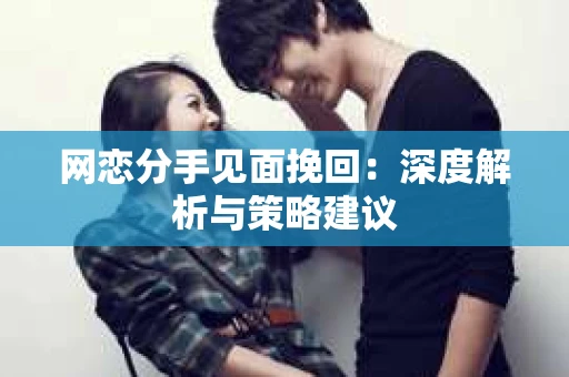 网恋分手见面挽回:深度解析与策略建议 网恋分手见面挽回:深度解析与策略建议