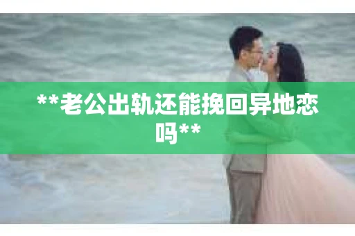**老公出轨还能挽回异地恋吗**