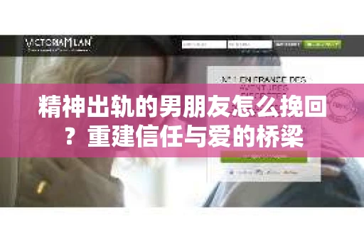 精神出轨的男朋友怎么挽回?重建信任与爱的桥梁 精神出轨的男朋友怎么挽回?重建信任与爱的桥梁