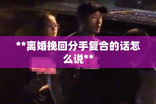 **离婚挽回分手复合的话怎么说**