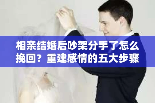 相亲结婚后吵架分手了怎么挽回?重建感情的五大步骤 相亲结婚后吵架分手了怎么挽回?重建感情的五大步骤