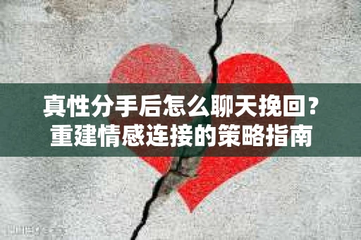 真性分手后怎么聊天挽回？重建情感连接的策略指南