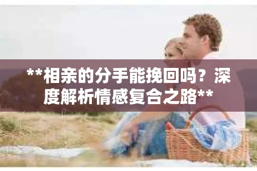 **相亲的分手能挽回吗？深度解析情感复合之路**