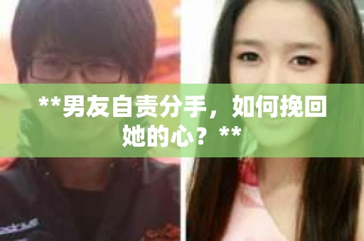 **男友自责分手,如何挽回她的心?** **男友自责分手,如何挽回她的心?**