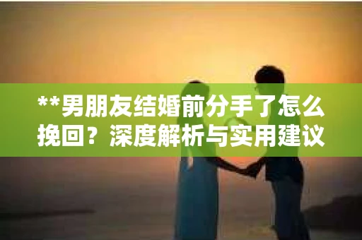 **男朋友结婚前分手了怎么挽回？深度解析与实用建议**