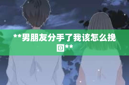 **男朋友分手了我该怎么挽回** **男朋友分手了我该怎么挽回**