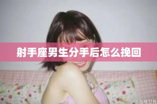 射手座男生分手后怎么挽回 射手座男生分手后怎么挽回
