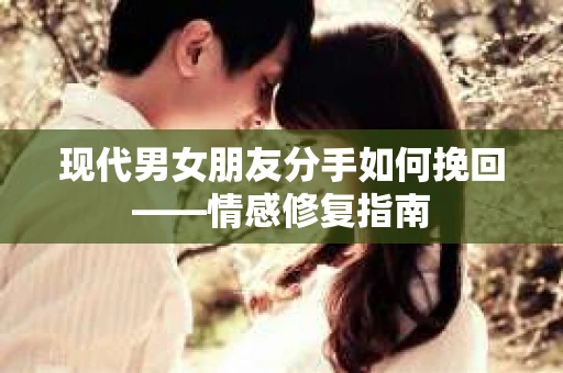 现代男女朋友分手如何挽回——情感修复指南
