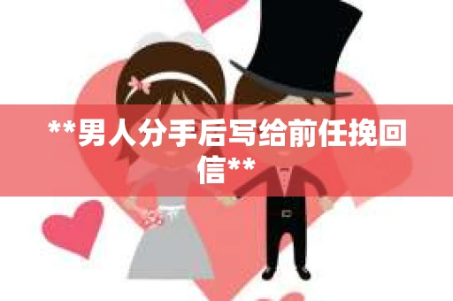 **男人分手后写给前任挽回信**