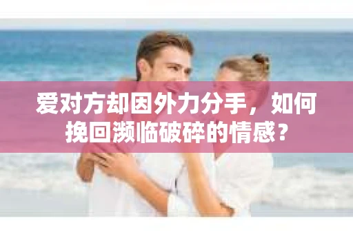 爱对方却因外力分手，如何挽回濒临破碎的情感？