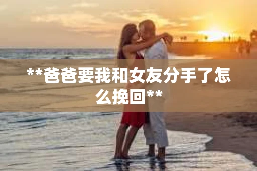 **爸爸要我和女友分手了怎么挽回**