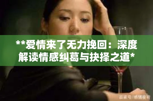 **爱情来了无力挽回：深度解读情感纠葛与抉择之道**