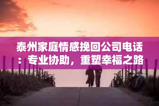 泰州家庭情感挽回公司电话：专业协助，重塑幸福之路