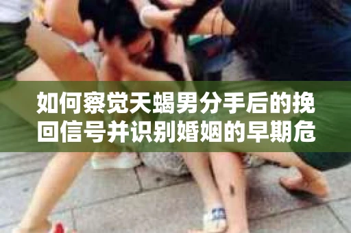 如何察觉天蝎男分手后的挽回信号并识别婚姻的早期危机?怎么办? 如何察觉天蝎男分手后的挽回信号并识别婚姻的早期危机?怎么办?