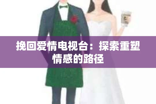 挽回爱情电视台：探索重塑情感的路径