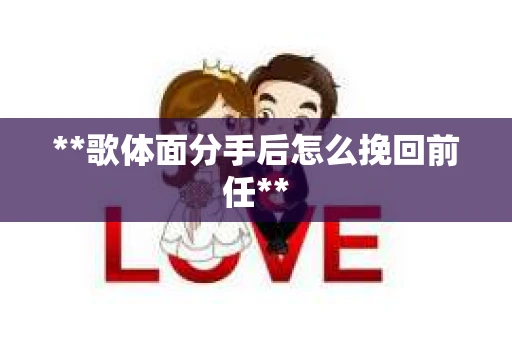 **歌体面分手后怎么挽回前任**