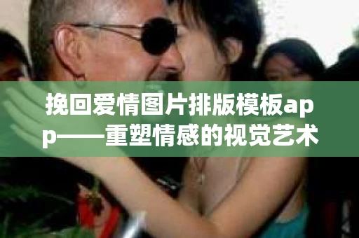 挽回爱情图片排版模板app——重塑情感的视觉艺术