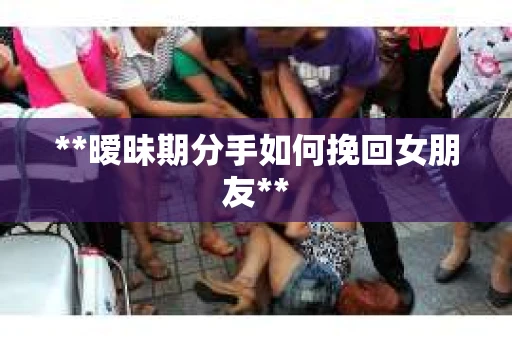 **暧昧期分手如何挽回女朋友**