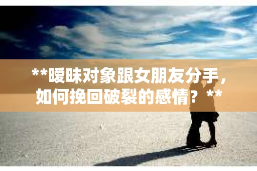 **暧昧对象跟女朋友分手，如何挽回破裂的感情？**