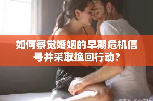 如何察觉婚姻的早期危机信号并采取挽回行动? 如何察觉婚姻的早期危机信号并采取挽回行动?