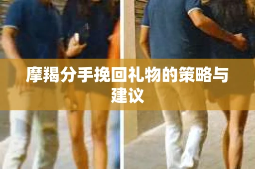 摩羯分手挽回礼物的策略与建议