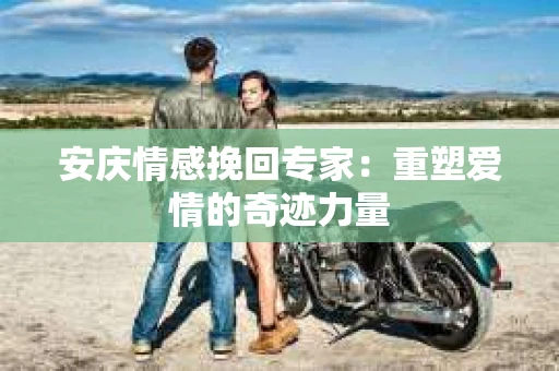 安庆情感挽回专家：重塑爱情的奇迹力量