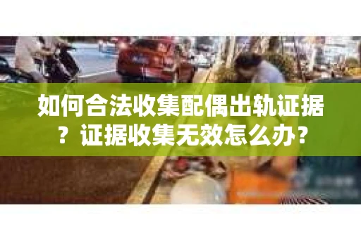 如何合法收集配偶出轨证据?证据收集无效怎么办? 如何合法收集配偶出轨证据?证据收集无效怎么办?
