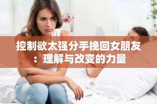 控制欲太强分手挽回女朋友：理解与改变的力量