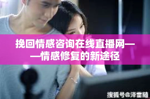挽回情感咨询在线直播网——情感修复的新途径