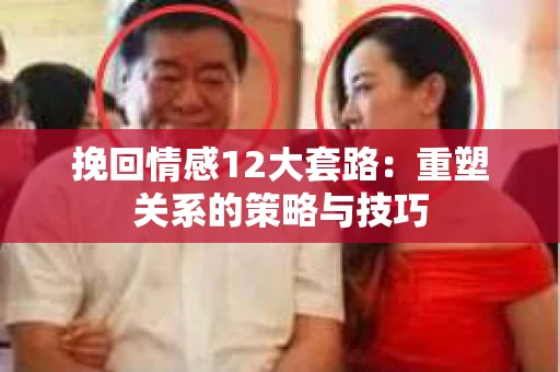 挽回情感12大套路：重塑关系的策略与技巧